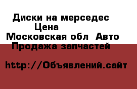 Диски на мерседес  › Цена ­ 18 000 - Московская обл. Авто » Продажа запчастей   